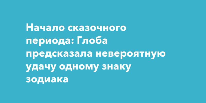Начало сказочного периода: Глоба предсказала невероятную удачу одному знаку зодиака