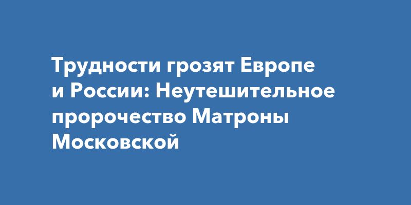 Трудности грозят Европе и России: Неутешительное пророчество Матроны Московской