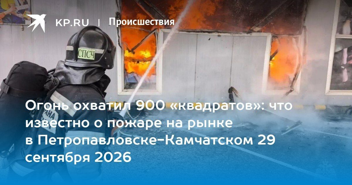 Пожар на рынке в Петропавловске-Камчатском: площадь возгорания достигла 900 м